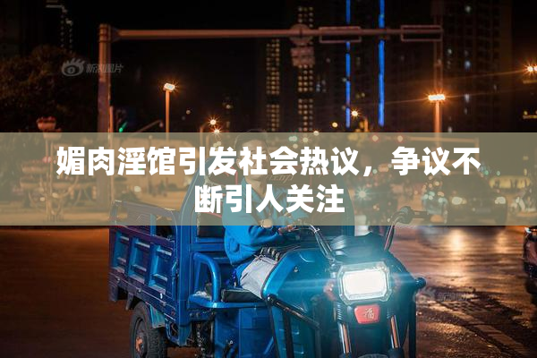 媚肉淫馆引发社会热议，争议不断引人关注