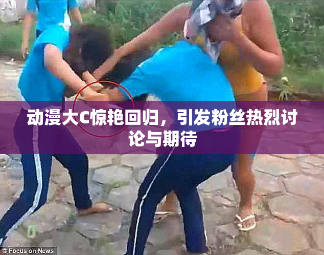 动漫大C惊艳回归，引发粉丝热烈讨论与期待