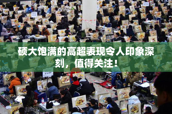 硕大饱满的高超表现令人印象深刻，值得关注！