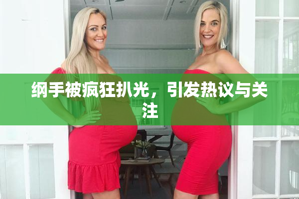 纲手被疯狂扒光，引发热议与关注