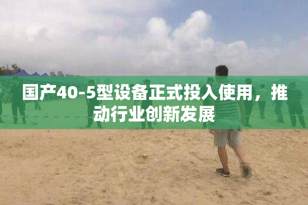 国产40-5型设备正式投入使用，推动行业创新发展
