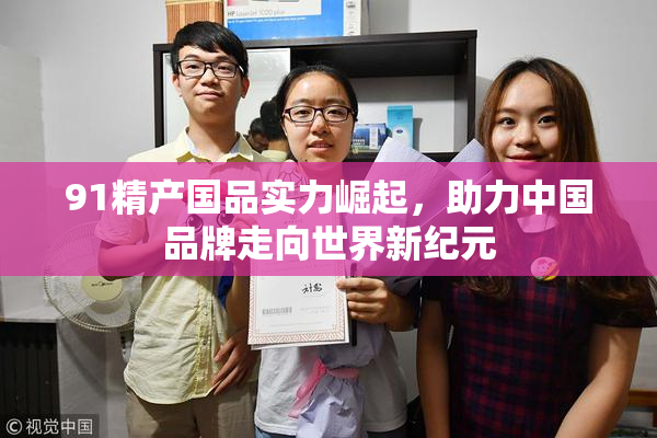 91精产国品实力崛起，助力中国品牌走向世界新纪元