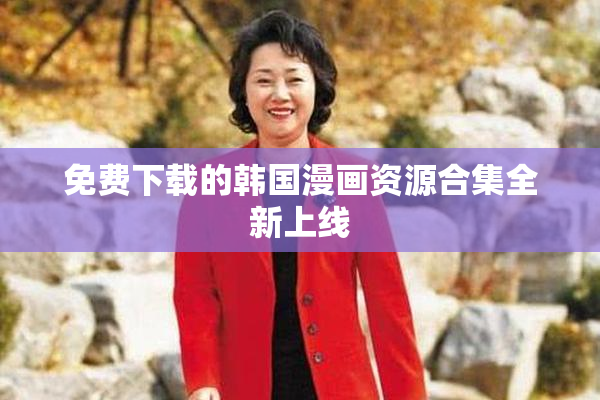 免费下载的韩国漫画资源合集全新上线