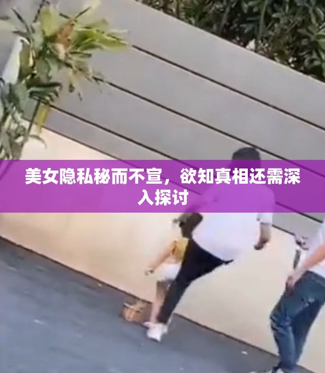 美女隐私秘而不宣，欲知真相还需深入探讨