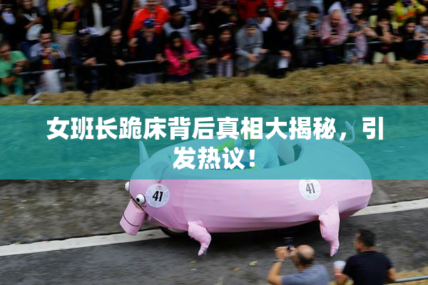 女班长跪床背后真相大揭秘，引发热议！