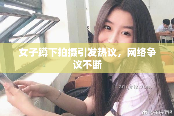女子蹲下拍摄引发热议，网络争议不断