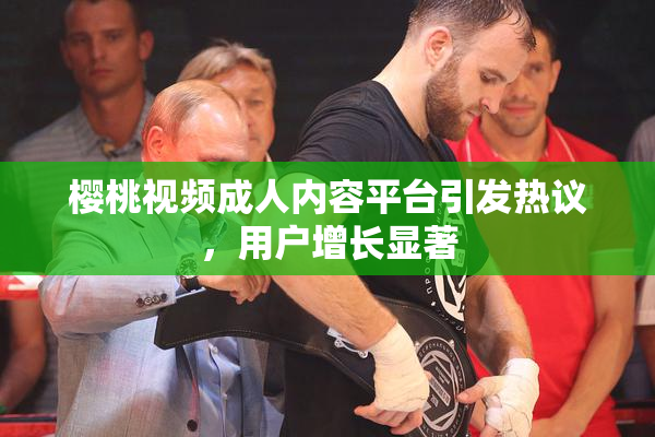 樱桃视频成人内容平台引发热议，用户增长显著