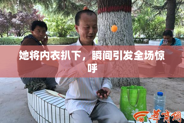 她将内衣扒下，瞬间引发全场惊呼