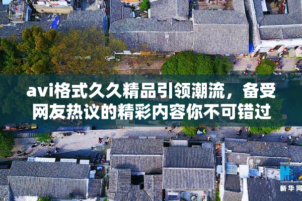 avi格式久久精品引领潮流，备受网友热议的精彩内容你不可错过！
