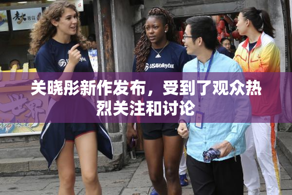 关晓彤新作发布，受到了观众热烈关注和讨论