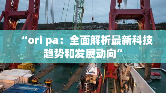 “ori pa：全面解析最新科技趋势和发展动向”