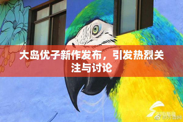 大岛优子新作发布，引发热烈关注与讨论