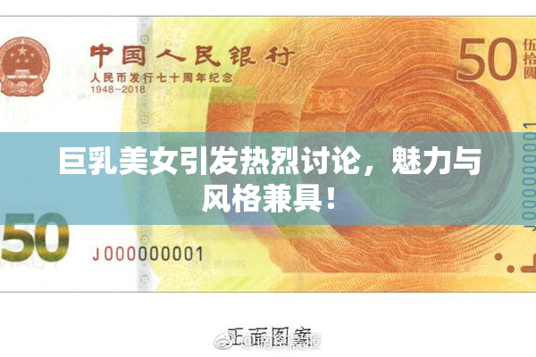 巨乳美女引发热烈讨论，魅力与风格兼具！