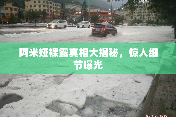 阿米娅裸露真相大揭秘，惊人细节曝光