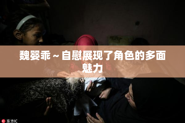 魏婴乖～自慰展现了角色的多面魅力