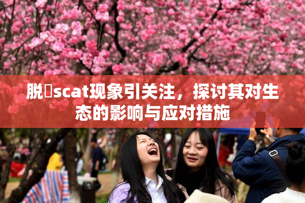 脱糞scat现象引关注，探讨其对生态的影响与应对措施