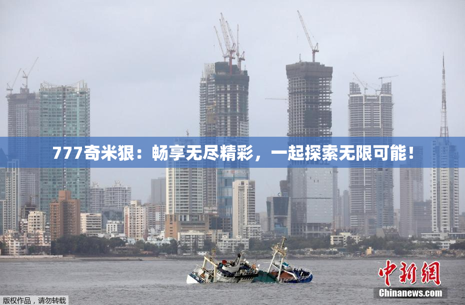777奇米狠：畅享无尽精彩，一起探索无限可能！