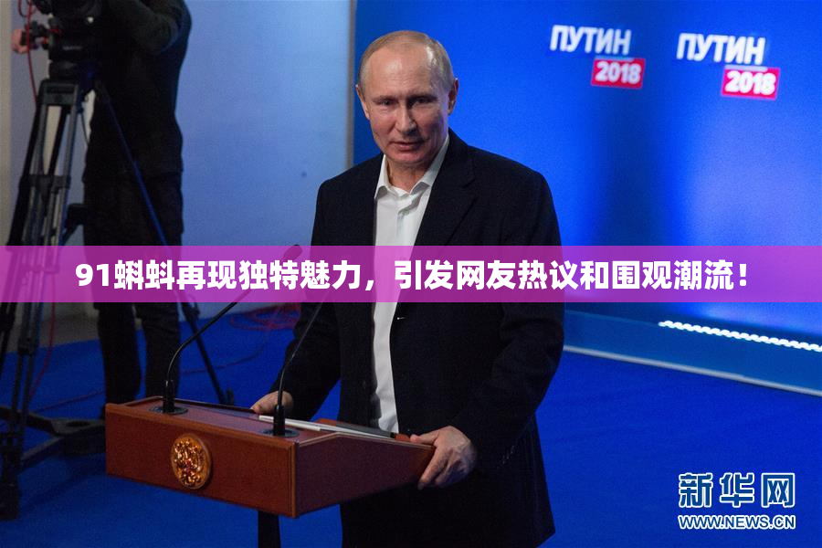 91蝌蚪再现独特魅力，引发网友热议和围观潮流！