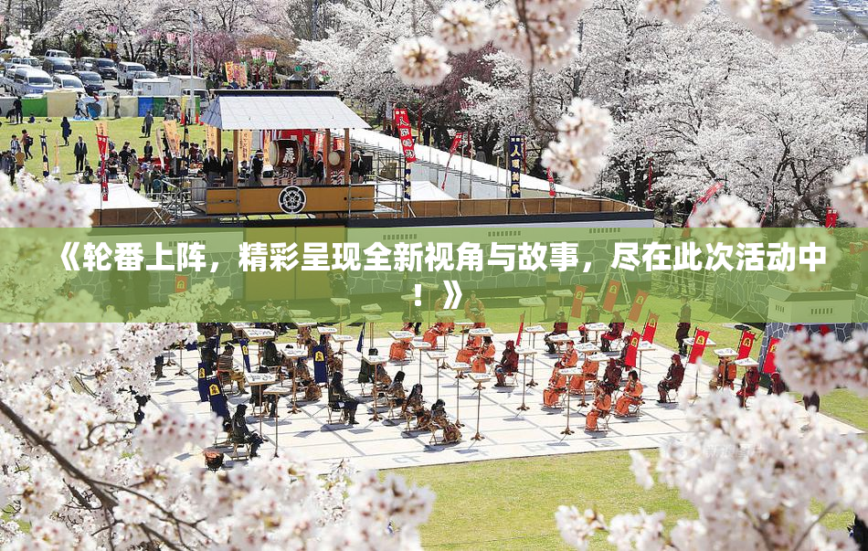 《轮番上阵，精彩呈现全新视角与故事，尽在此次活动中！》