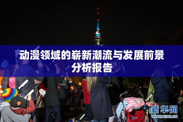 动漫领域的崭新潮流与发展前景分析报告