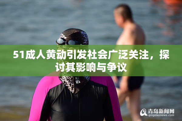 51成人黄动引发社会广泛关注，探讨其影响与争议