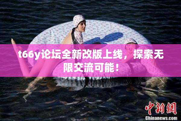 t66y论坛全新改版上线，探索无限交流可能！