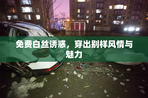 免费白丝诱惑，穿出别样风情与魅力