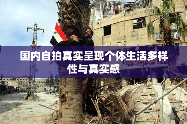 国内自拍真实呈现个体生活多样性与真实感