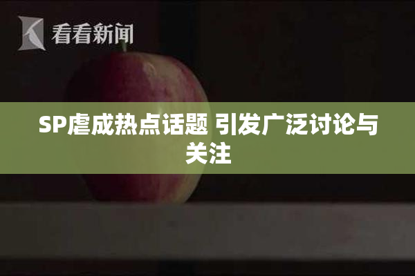 SP虐成热点话题 引发广泛讨论与关注