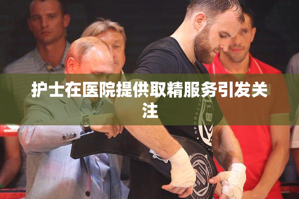 护士在医院提供取精服务引发关注