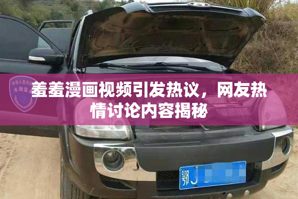 羞羞漫画视频引发热议，网友热情讨论内容揭秘