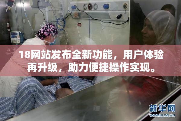 18网站发布全新功能，用户体验再升级，助力便捷操作实现。