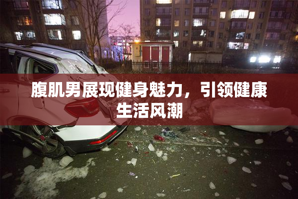 腹肌男展现健身魅力，引领健康生活风潮