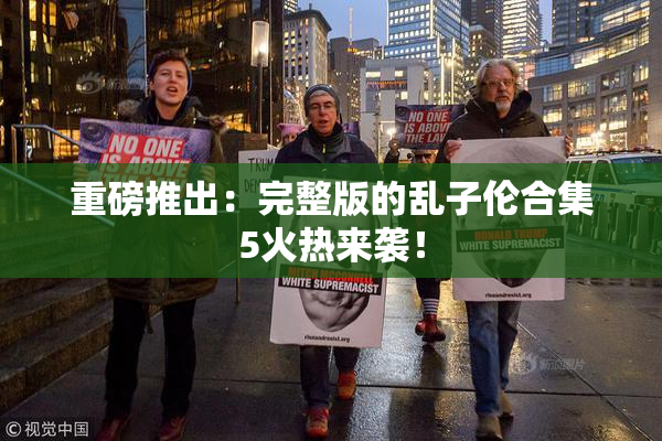 重磅推出：完整版的乱子伦合集5火热来袭！