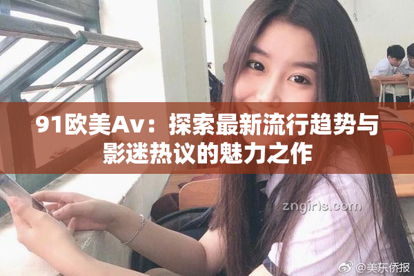 91欧美Av：探索最新流行趋势与影迷热议的魅力之作