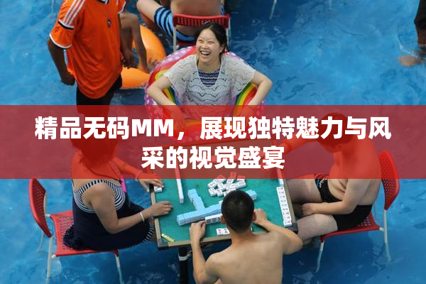 精品无码MM，展现独特魅力与风采的视觉盛宴