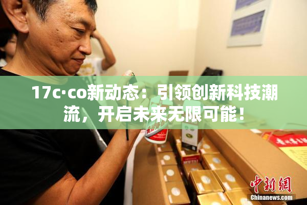 17c·co新动态：引领创新科技潮流，开启未来无限可能！