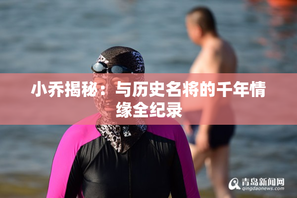 小乔揭秘：与历史名将的千年情缘全纪录