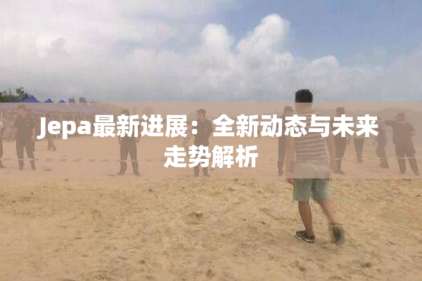 Jepa最新进展：全新动态与未来走势解析