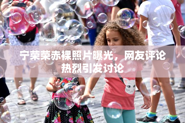 宁荣荣赤裸照片曝光，网友评论热烈引发讨论