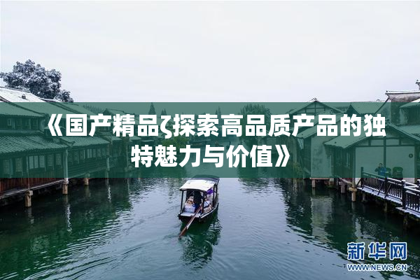 《国产精品ζ探索高品质产品的独特魅力与价值》