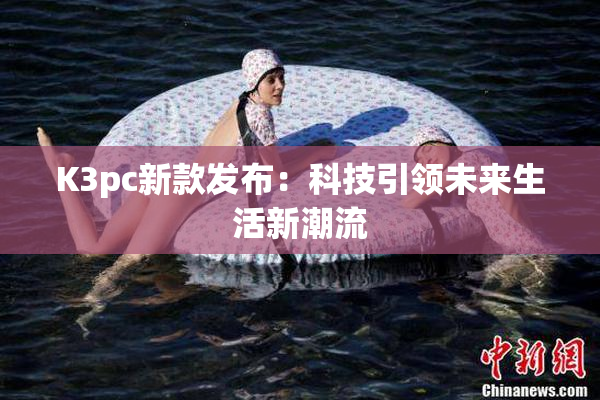 K3pc新款发布：科技引领未来生活新潮流