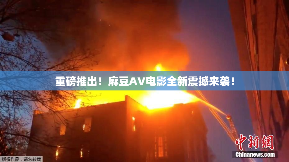 重磅推出！麻豆AV电影全新震撼来袭！