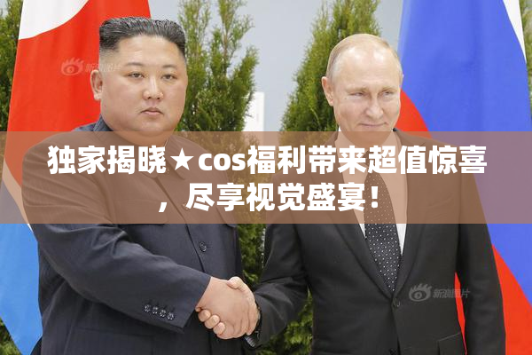 独家揭晓★cos福利带来超值惊喜，尽享视觉盛宴！