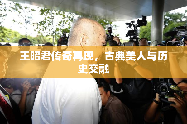 王昭君传奇再现，古典美人与历史交融