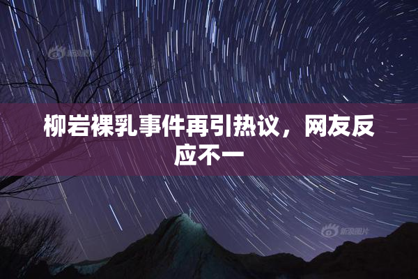 柳岩裸乳事件再引热议，网友反应不一