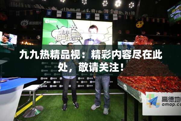 九九热精品视：精彩内容尽在此处，敬请关注！