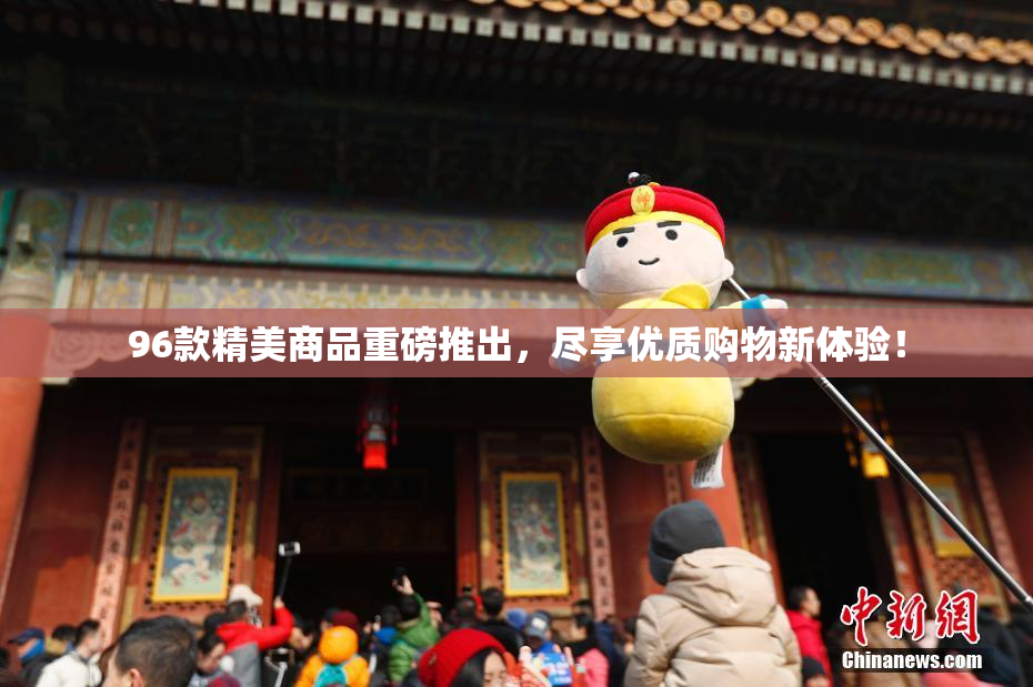 96款精美商品重磅推出，尽享优质购物新体验！