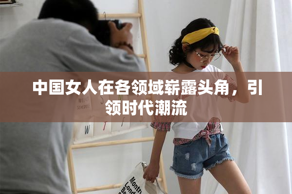 中国女人在各领域崭露头角，引领时代潮流