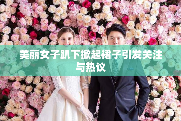 美丽女子趴下掀起裙子引发关注与热议